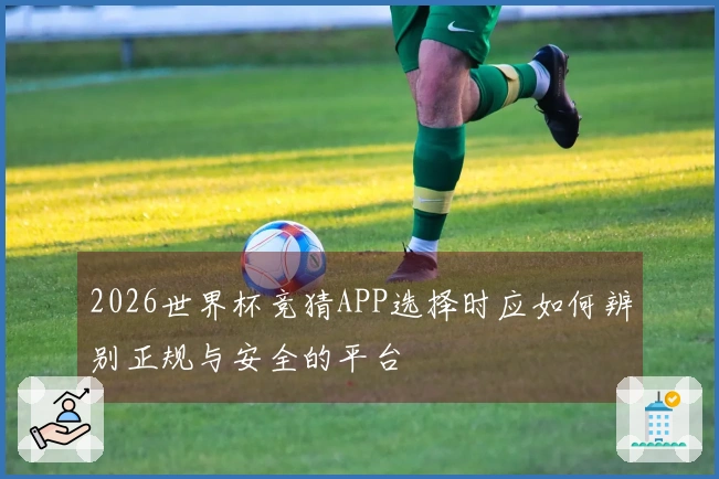 2026世界杯竞猜APP选择时应如何辨别正规与安全的平台
