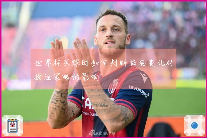 世界杯买球时如何判断临场变化对投注策略的影响