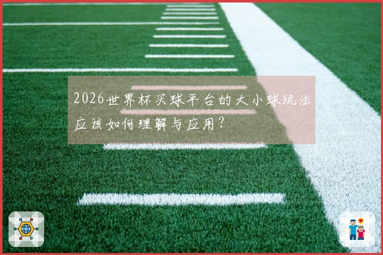 2026世界杯买球平台的大小球玩法应该如何理解与应用？