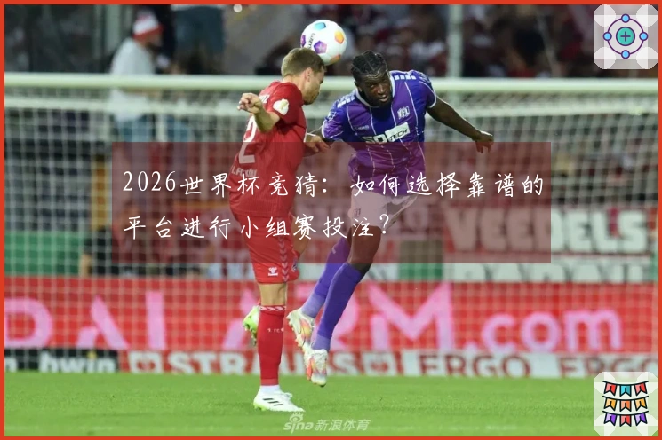 2026世界杯竞猜：如何选择靠谱的平台进行小组赛投注？