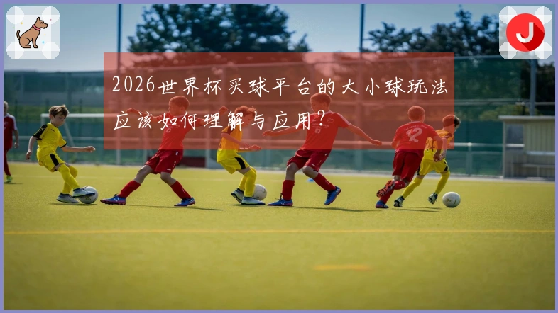 2026世界杯买球平台的大小球玩法应该如何理解与应用？