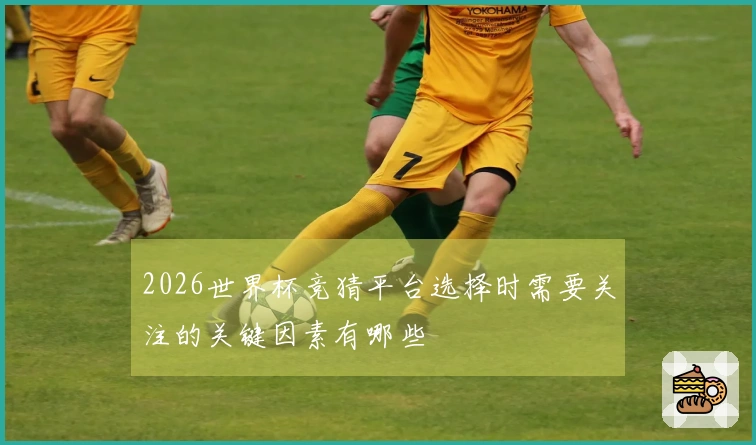 2026世界杯竞猜平台选择时需要关注的关键因素有哪些