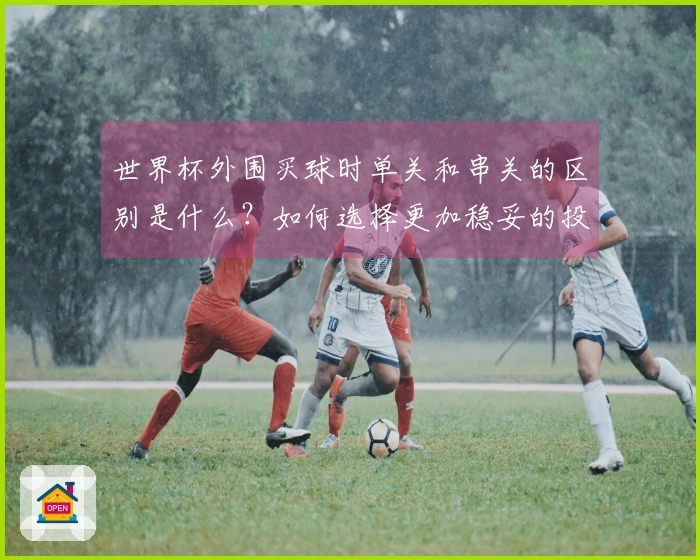 世界杯外围买球时单关和串关的区别是什么？如何选择更加稳妥的投注方式？